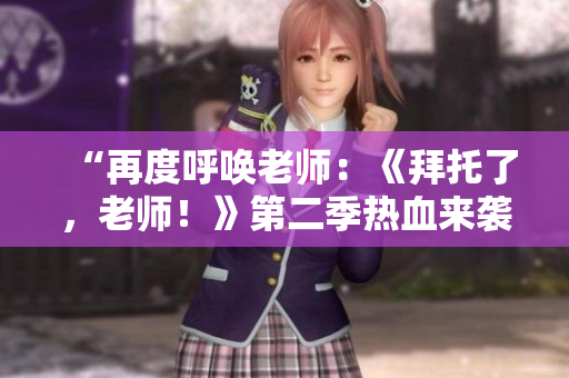“再度呼喚老師：《拜托了，老師！》第二季熱血來襲！”
