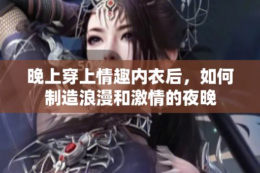 晚上穿上情趣內(nèi)衣后，如何制造浪漫和激情的夜晚
