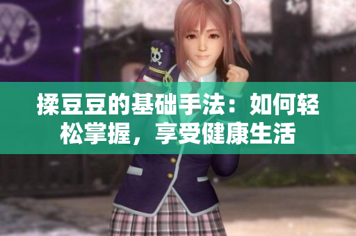 揉豆豆的基礎(chǔ)手法：如何輕松掌握，享受健康生活