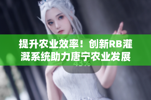 提升農(nóng)業(yè)效率！創(chuàng)新RB灌溉系統(tǒng)助力唐寧農(nóng)業(yè)發(fā)展