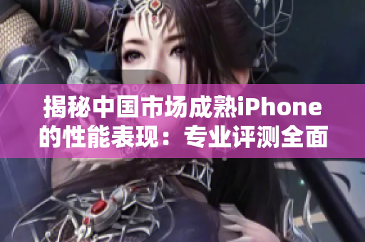 揭秘中國市場成熟iPhone的性能表現(xiàn)：專業(yè)評測全面解析