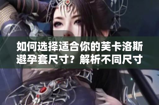 如何選擇適合你的芙卡洛斯避孕套尺寸？解析不同尺寸的適用場景及特點