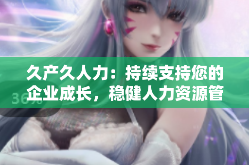 久產(chǎn)久人力：持續(xù)支持您的企業(yè)成長，穩(wěn)健人力資源管理新篇章