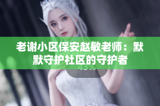 老謝小區(qū)保安趙敏老師：默默守護(hù)社區(qū)的守護(hù)者