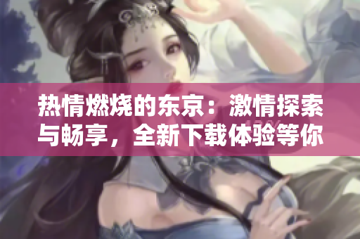 熱情燃燒的東京：激情探索與暢享，全新下載體驗等你來！