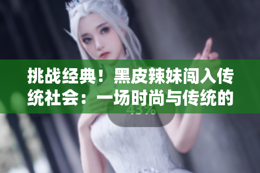 挑戰(zhàn)經(jīng)典！黑皮辣妹闖入傳統(tǒng)社會(huì)：一場(chǎng)時(shí)尚與傳統(tǒng)的碰撞