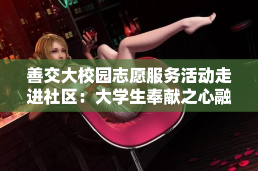 善交大校園志愿服務(wù)活動(dòng)走進(jìn)社區(qū)：大學(xué)生奉獻(xiàn)之心融入社會(huì)責(zé)任