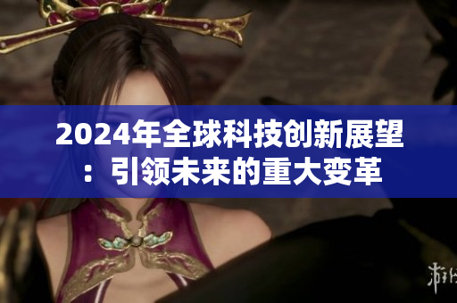 2024年全球科技創(chuàng)新展望：引領(lǐng)未來的重大變革