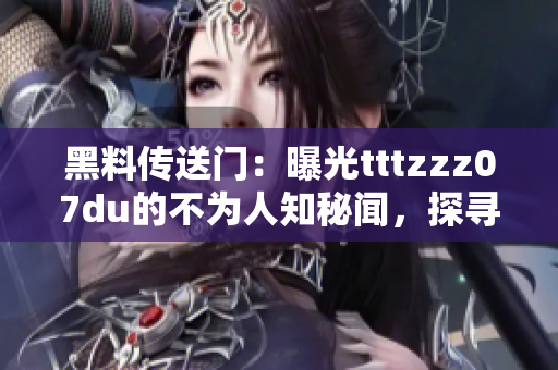 黑料傳送門：曝光tttzzz07du的不為人知秘聞，探尋TA的神秘一面