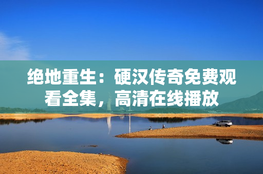 絕地重生：硬漢傳奇免費(fèi)觀看全集，高清在線播放