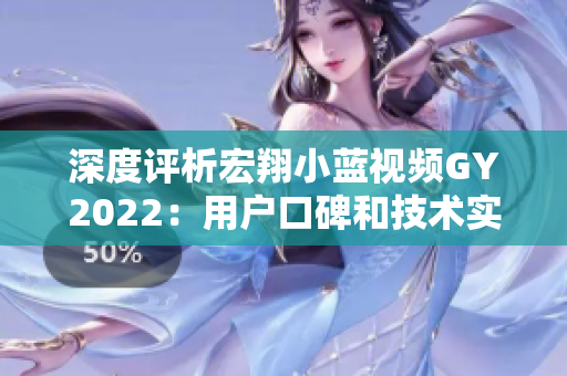 深度評(píng)析宏翔小藍(lán)視頻GY2022：用戶(hù)口碑和技術(shù)實(shí)力如何？