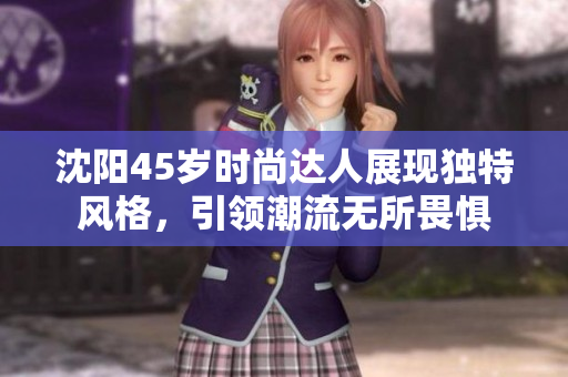 沈陽(yáng)45歲時(shí)尚達(dá)人展現(xiàn)獨(dú)特風(fēng)格，引領(lǐng)潮流無(wú)所畏懼