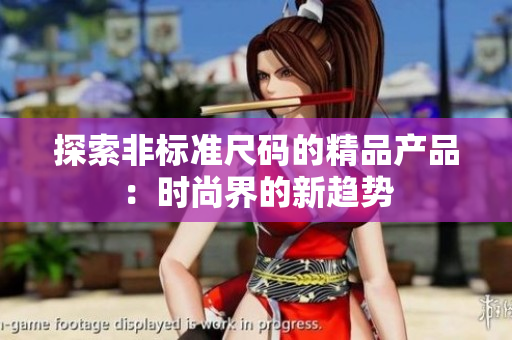 探索非標(biāo)準(zhǔn)尺碼的精品產(chǎn)品：時(shí)尚界的新趨勢(shì)