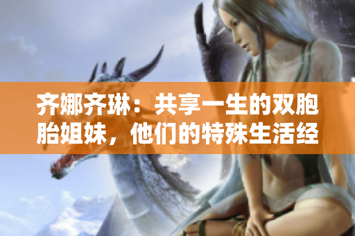 齊娜齊琳:共享一生的雙胞胎姐妹,他們的特殊生活經(jīng)歷和成就 齊娜齊琳:共享一生的雙胞胎姐妹,他們的特殊生活經(jīng)歷和成就