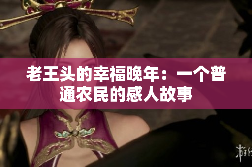 老王頭的幸福晚年：一個(gè)普通農(nóng)民的感人故事