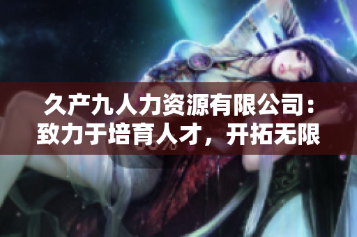久產(chǎn)九人力資源有限公司：致力于培育人才，開拓?zé)o限可能