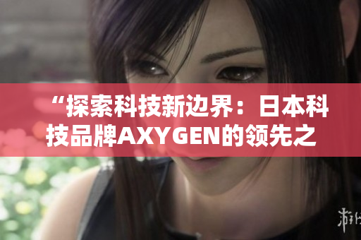 “探索科技新邊界：日本科技品牌AXYGEN的領(lǐng)先之路”