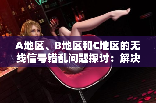 A地區(qū)、B地區(qū)和C地區(qū)的無(wú)線(xiàn)信號(hào)錯(cuò)亂問(wèn)題探討：解決方案與應(yīng)對(duì)策略