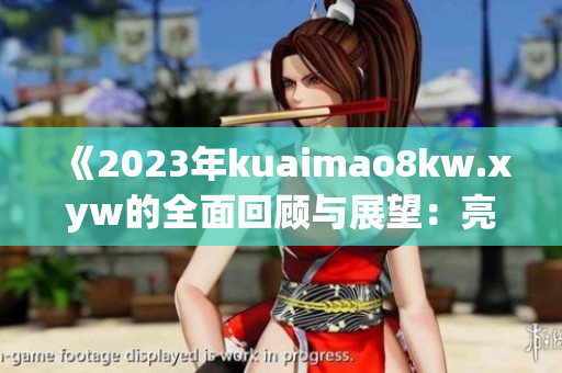 《2023年kuaimao8kw.xyw的全面回顧與展望：亮點與發(fā)展趨勢》