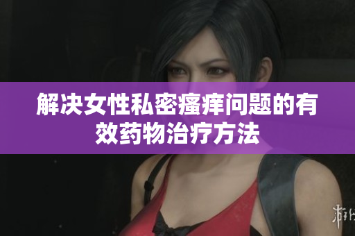 解決女性私密瘙癢問(wèn)題的有效藥物治療方法