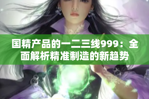 國精產(chǎn)品的一二三線999：全面解析精準制造的新趨勢