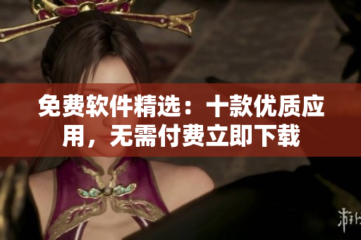 免費(fèi)軟件精選：十款優(yōu)質(zhì)應(yīng)用，無(wú)需付費(fèi)立即下載