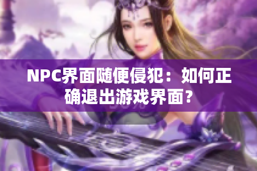 NPC界面隨便侵犯：如何正確退出游戲界面？
