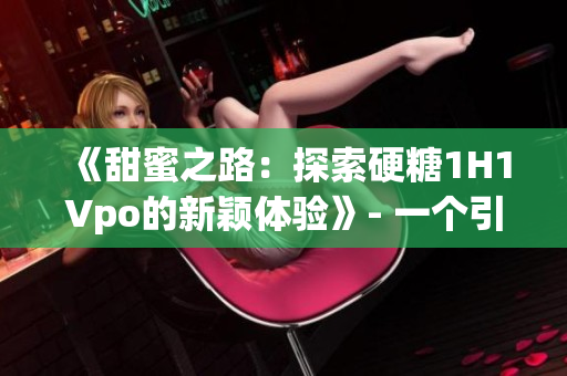 《甜蜜之路:探索硬糖1H1Vpo的新穎體驗(yàn)》- 一個引人入勝的旅程 《甜蜜之路:探索硬糖1H1Vpo的新穎體驗(yàn)》- 一個引人入勝的旅程