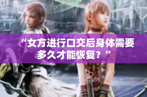 “女方進(jìn)行口交后身體需要多久才能恢復(fù)？”