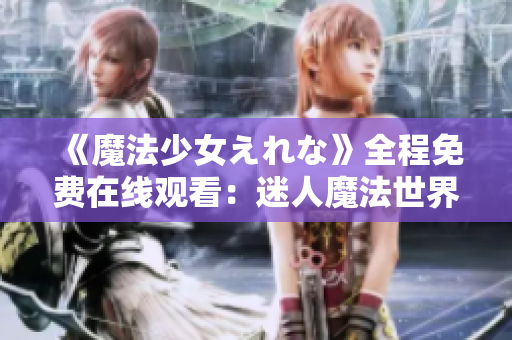 《魔法少女えれな》全程免費在線觀看：迷人魔法世界的奇幻冒險