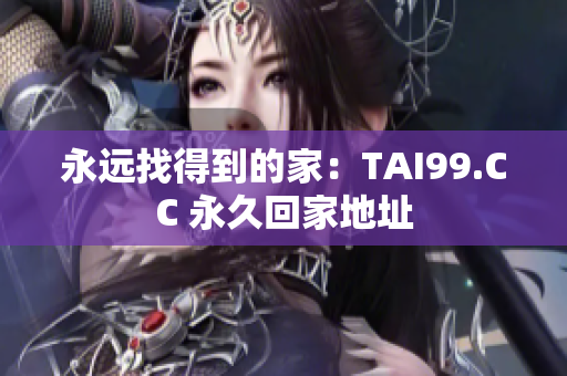 永遠(yuǎn)找得到的家:TAI99.CC 永久回家地址 永遠(yuǎn)找得到的家:TAI99.CC 永久回家地址