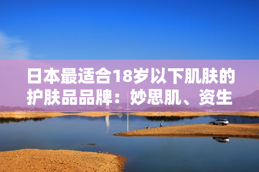 日本最適合18歲以下肌膚的護膚品品牌:妙思肌、資生堂等推薦 日本最適合18歲以下肌膚的護膚品品牌:妙思肌、資生堂等推薦