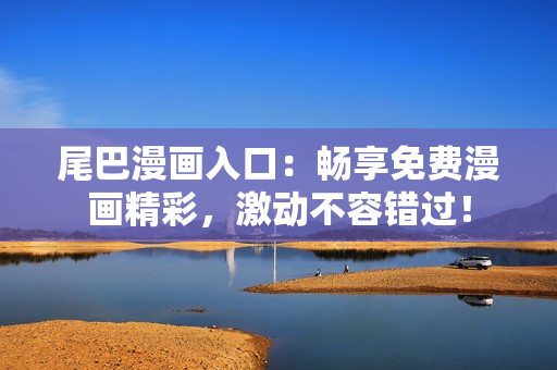 尾巴漫畫入口：暢享免費漫畫精彩，激動不容錯過！