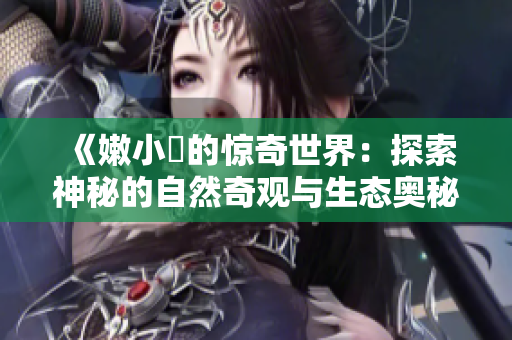 《嫩小槡的驚奇世界:探索神秘的自然奇觀與生態(tài)奧秘》 《嫩小槡的驚奇世界:探索神秘的自然奇觀與生態(tài)奧秘》
