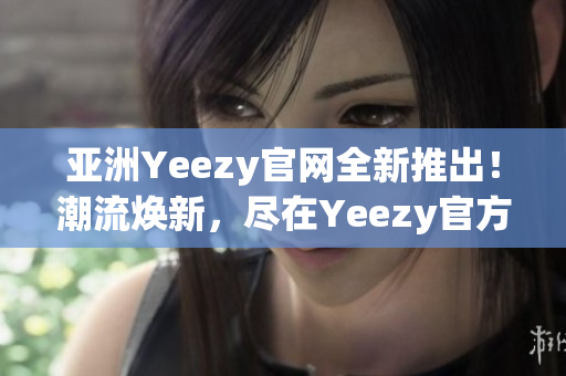 亞洲Yeezy官網全新推出！潮流煥新，盡在Yeezy官方網站
