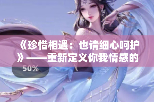 《珍惜相遇:也請(qǐng)細(xì)心呵護(hù)》——重新定義你我情感的第八章 《珍惜相遇:也請(qǐng)細(xì)心呵護(hù)》——重新定義你我情感的第八章