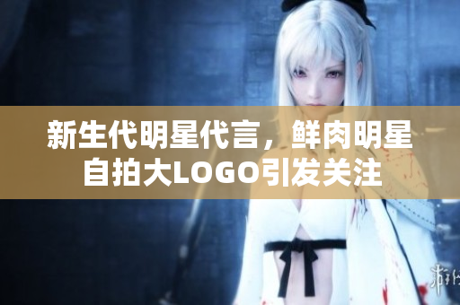 新生代明星代言，鮮肉明星自拍大LOGO引發(fā)關注