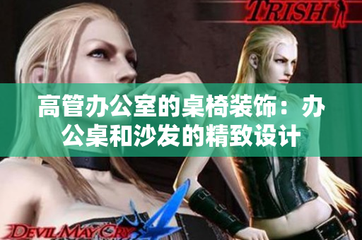 高管辦公室的桌椅裝飾：辦公桌和沙發(fā)的精致設(shè)計(jì)
