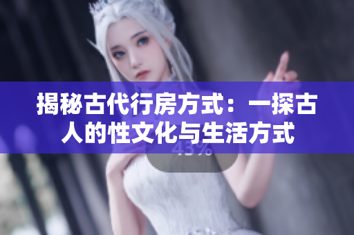 揭秘古代行房方式：一探古人的性文化與生活方式