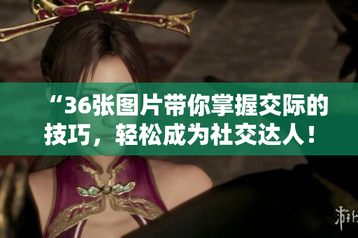 “36張圖片帶你掌握交際的技巧，輕松成為社交達人！”