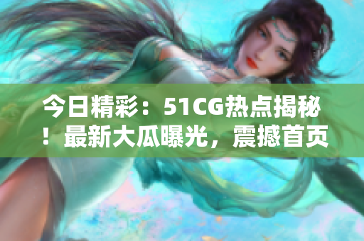 今日精彩：51CG熱點(diǎn)揭秘！最新大瓜曝光，震撼首頁！