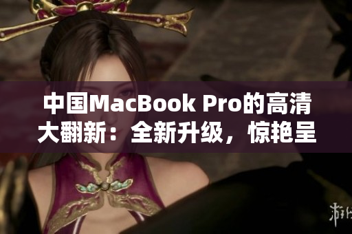 中國MacBook Pro的高清大翻新：全新升級，驚艷呈現