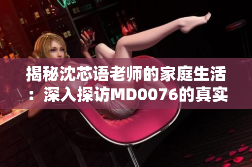 揭秘沈芯語老師的家庭生活:深入探訪MD0076的真實(shí)面貌 揭秘沈芯語老師的家庭生活:深入探訪MD0076的真實(shí)面貌