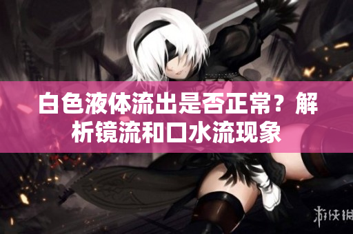 白色液體流出是否正常？解析鏡流和口水流現(xiàn)象