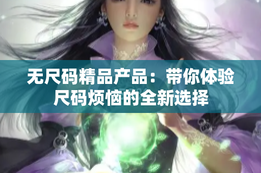 無尺碼精品產(chǎn)品:帶你體驗尺碼煩惱的全新選擇 無尺碼精品產(chǎn)品:帶你體驗尺碼煩惱的全新選擇
