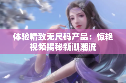 體驗(yàn)精致無(wú)尺碼產(chǎn)品:驚艷視頻揭秘新潮潮流 體驗(yàn)精致無(wú)尺碼產(chǎn)品:驚艷視頻揭秘新潮潮流