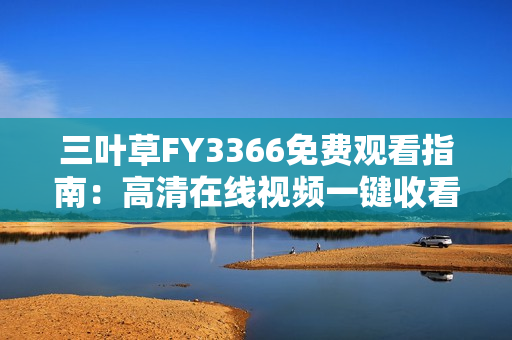 三葉草FY3366免費(fèi)觀看指南：高清在線視頻一鍵收看