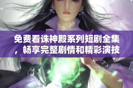 免費(fèi)看誅神殿系列短劇全集,暢享完整劇情和精彩演技的獨(dú)特體驗(yàn) 免費(fèi)看誅神殿系列短劇全集,暢享完整劇情和精彩演技的獨(dú)特體驗(yàn)