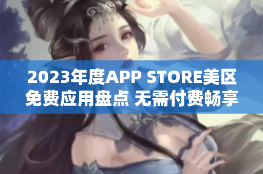 2023年度APP STORE美區(qū)免費(fèi)應(yīng)用盤(pán)點(diǎn) 無(wú)需付費(fèi)暢享熱門(mén)APP