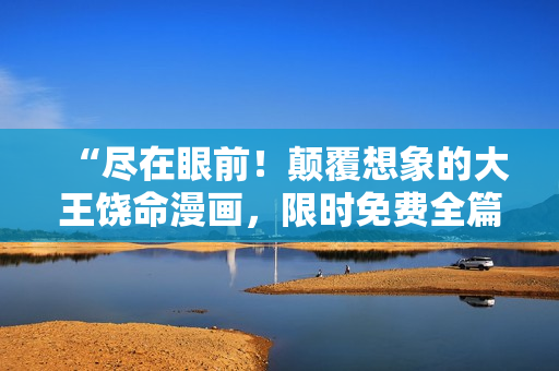 “盡在眼前！顛覆想象的大王饒命漫畫(huà)，限時(shí)免費(fèi)全篇欣賞！”
